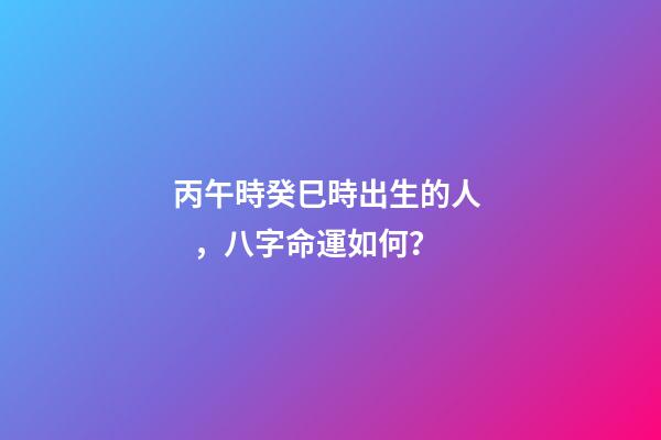 丙午時癸巳時出生的人，八字命運如何？